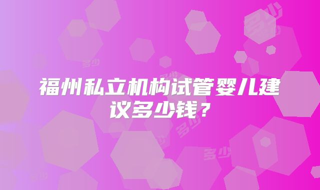 福州私立机构试管婴儿建议多少钱?