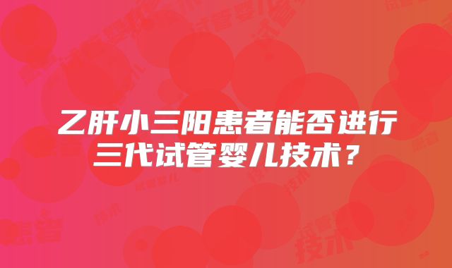 乙肝小三阳患者能否进行三代试管婴儿技术?