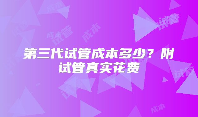 第三代试管成本多少？附试管真实花费