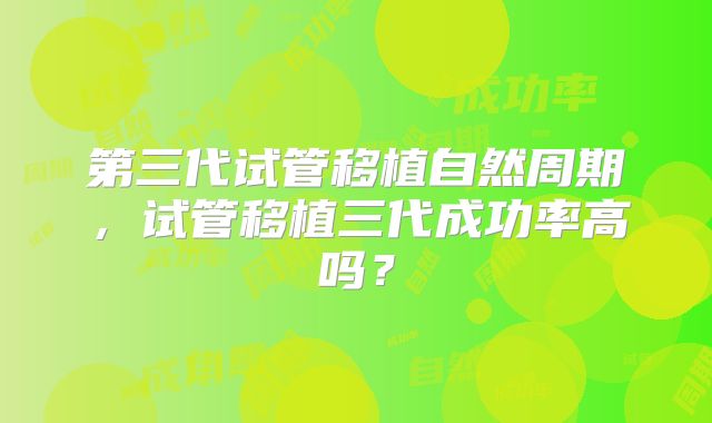 第三代试管移植自然周期,试管移植三代成功率高吗?