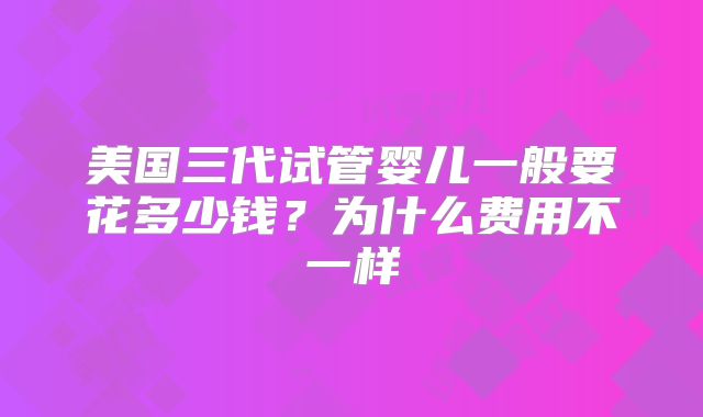 美国三代试管婴儿一般要花多少钱？为什么费用不一样