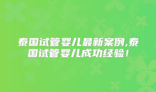 泰国试管婴儿最新案例,泰国试管婴儿成功经验！
