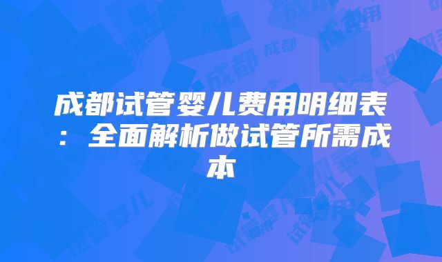 成都试管婴儿费用明细表：全面解析做试管所需成本