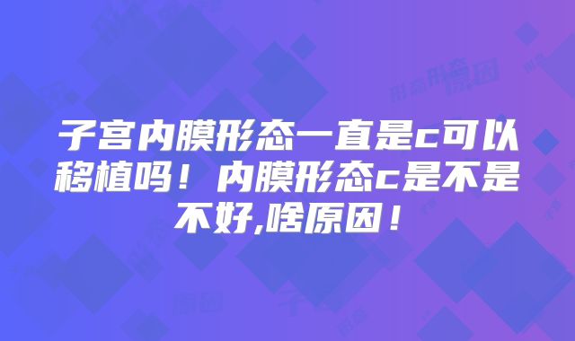 子宫内膜形态一直是c可以移植吗！内膜形态c是不是不好,啥原因！
