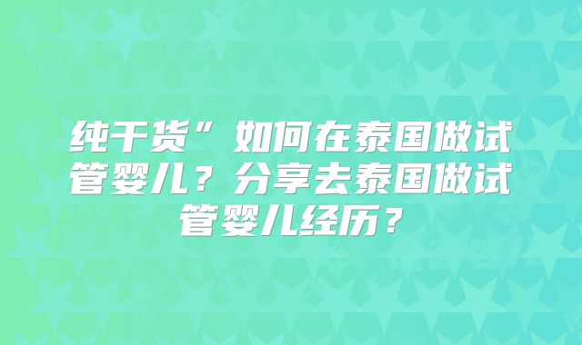 纯干货”如何在泰国做试管婴儿？分享去泰国做试管婴儿经历？