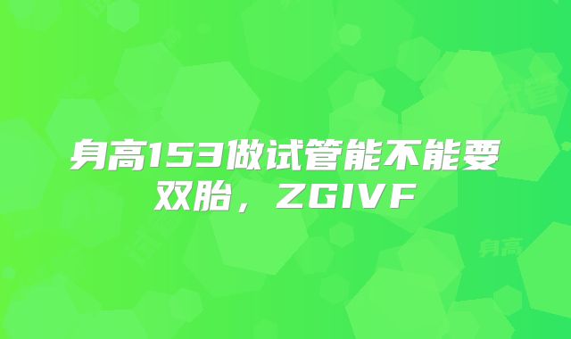 身高153做试管能不能要双胎，ZGIVF