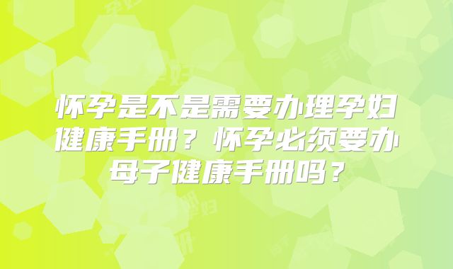 怀孕是不是需要办理孕妇健康手册?怀孕必须要办母子健康手册吗?