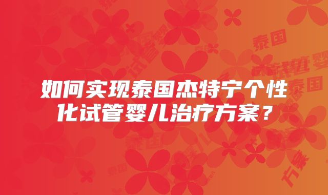 如何实现泰国杰特宁个性化试管婴儿治疗方案？