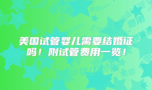 美国试管婴儿需要结婚证吗！附试管费用一览！