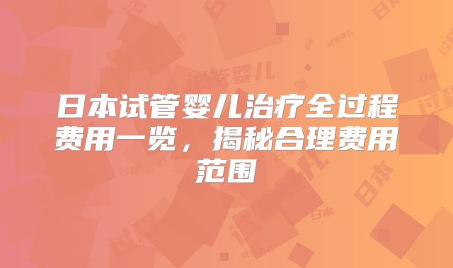 日本试管婴儿治疗全过程费用一览,揭秘合理费用范围