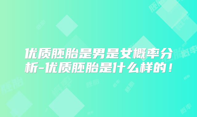 优质胚胎是男是女概率分析-优质胚胎是什么样的!