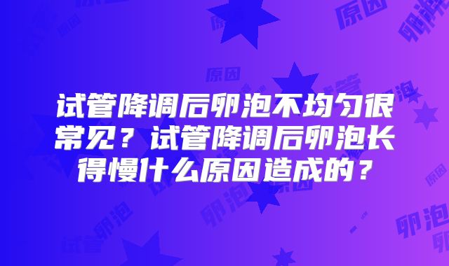 试管降调后卵泡不均匀很常见?试管降调后卵泡长得慢什么原因造成的?