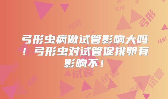 弓形虫病做试管影响大吗！弓形虫对试管促排卵有影响不！