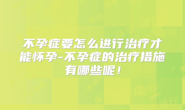 不孕症要怎么进行治疗才能怀孕-不孕症的治疗措施有哪些呢!