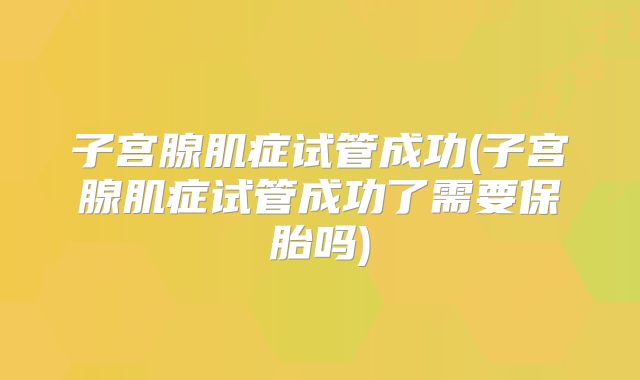 子宫腺肌症试管成功(子宫腺肌症试管成功了需要保胎吗)