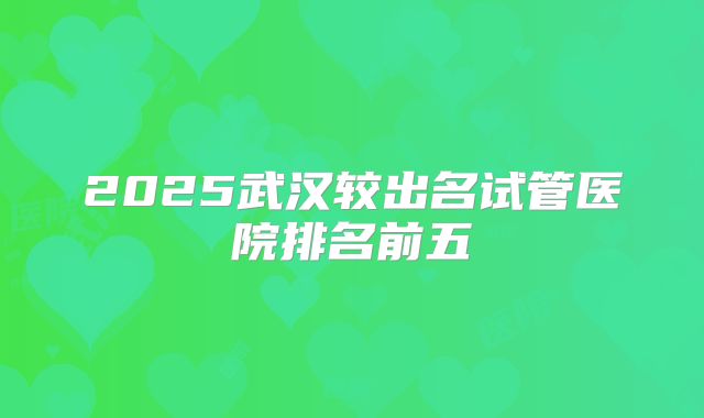 2025武汉较出名试管医院排名前五