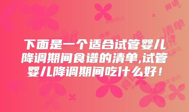 下面是一个适合试管婴儿降调期间食谱的清单,试管婴儿降调期间吃什么好！
