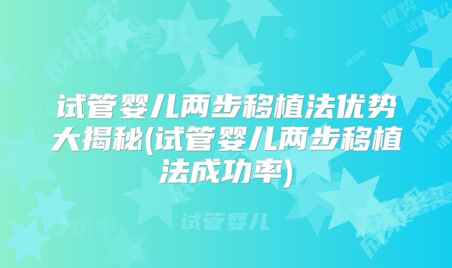试管婴儿两步移植法优势大揭秘(试管婴儿两步移植法成功率)