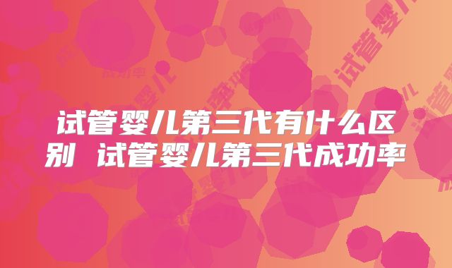 试管婴儿第三代有什么区别 试管婴儿第三代成功率