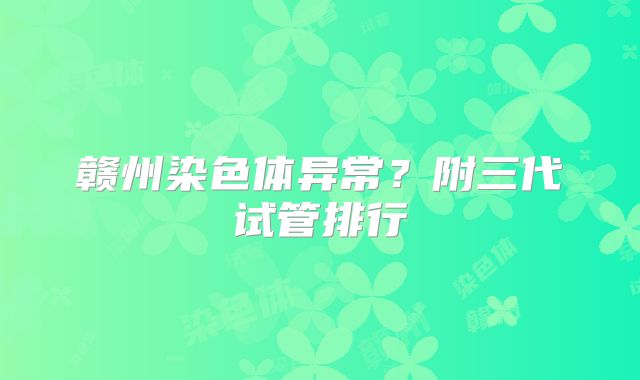 赣州染色体异常？附三代试管排行