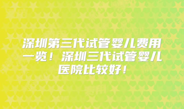 深圳第三代试管婴儿费用一览！深圳三代试管婴儿医院比较好！