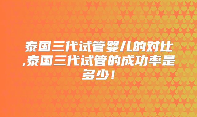 泰国三代试管婴儿的对比,泰国三代试管的成功率是多少！