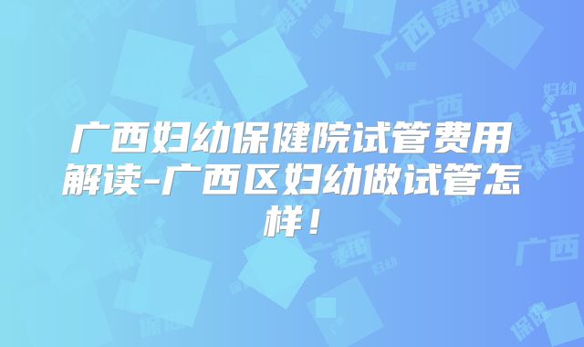 广西妇幼保健院试管费用解读-广西区妇幼做试管怎样!