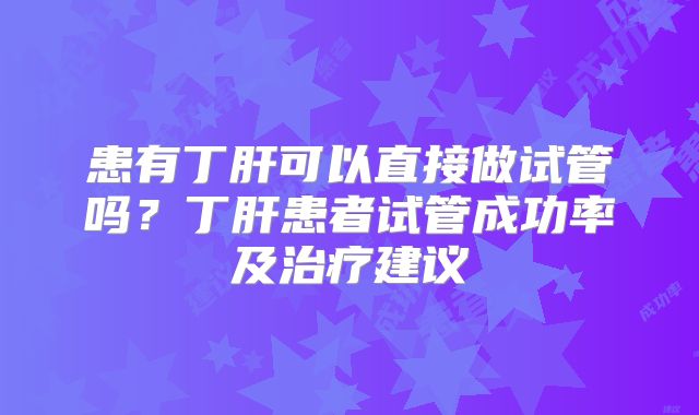 患有丁肝可以直接做试管吗?丁肝患者试管成功率及治疗建议