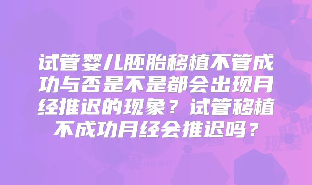 试管婴儿胚胎移植不管成功与否是不是都会出现月经推迟的现象？试管移植不成功月经会推迟吗？