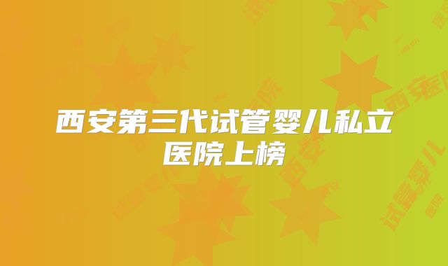 西安第三代试管婴儿私立医院上榜