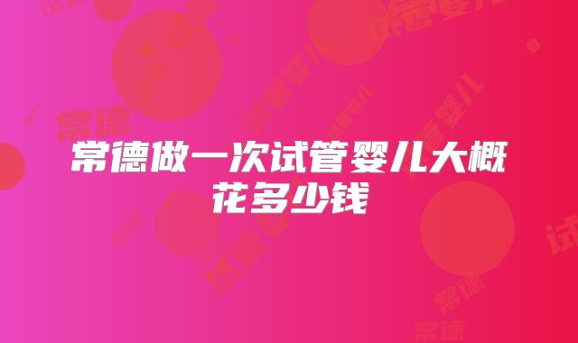 常德做一次试管婴儿大概花多少钱