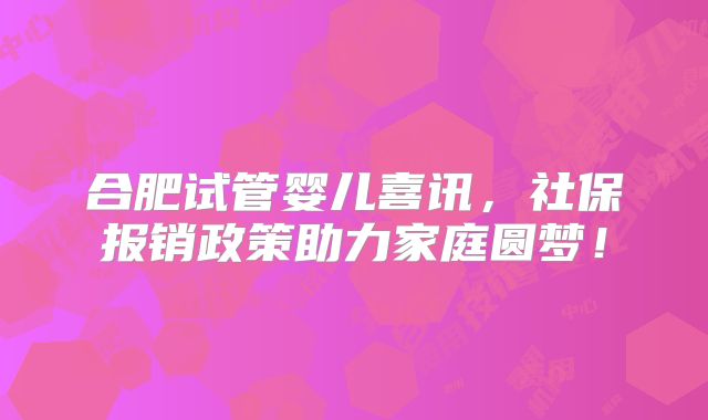 合肥试管婴儿喜讯，社保报销政策助力家庭圆梦！