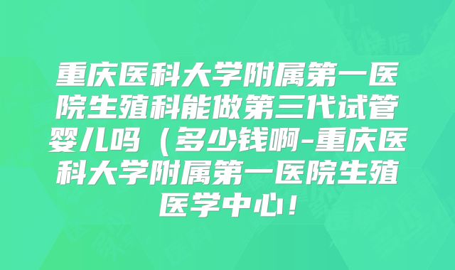 重庆医科大学附属第一医院生殖科能做第三代试管婴儿吗(多少钱啊-重庆医科大学附属第一医院生殖医学中心!