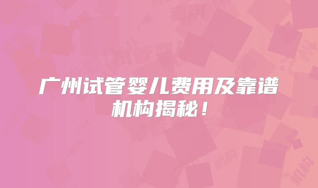 广州试管婴儿费用及靠谱机构揭秘!