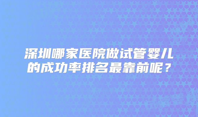 深圳哪家医院做试管婴儿的成功率排名最靠前呢？