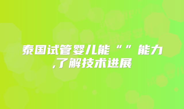 泰国试管婴儿能“”能力,了解技术进展