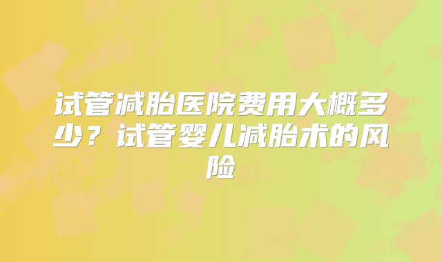 试管减胎医院费用大概多少？试管婴儿减胎术的风险
