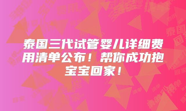 泰国三代试管婴儿详细费用清单公布！帮你成功抱宝宝回家！