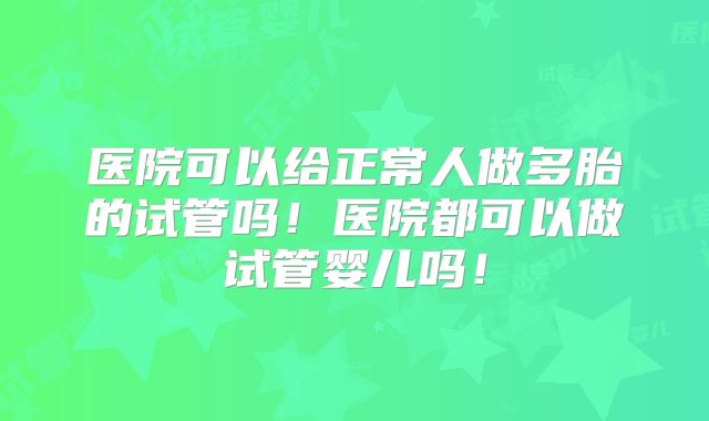 医院可以给正常人做多胎的试管吗！医院都可以做试管婴儿吗！