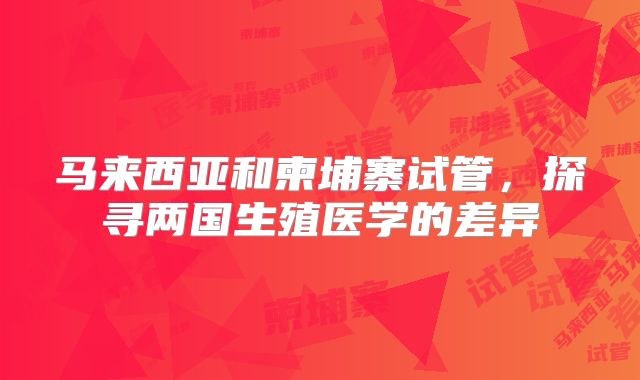 马来西亚和柬埔寨试管，探寻两国生殖医学的差异