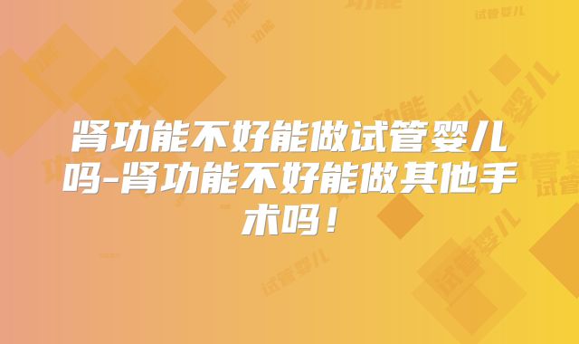 肾功能不好能做试管婴儿吗-肾功能不好能做其他手术吗！