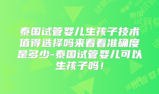 泰国试管婴儿生孩子技术值得选择吗来看看准确度是多少-泰国试管婴儿可以生孩子吗！