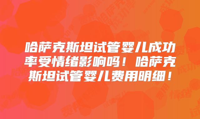 哈萨克斯坦试管婴儿成功率受情绪影响吗！哈萨克斯坦试管婴儿费用明细！