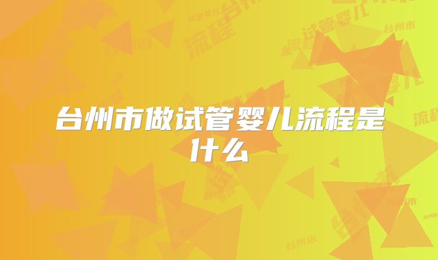 台州市做试管婴儿流程是什么