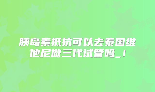 胰岛素抵抗可以去泰国维他尼做三代试管吗_!