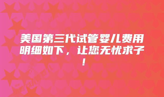 美国第三代试管婴儿费用明细如下,让您无忧求子!