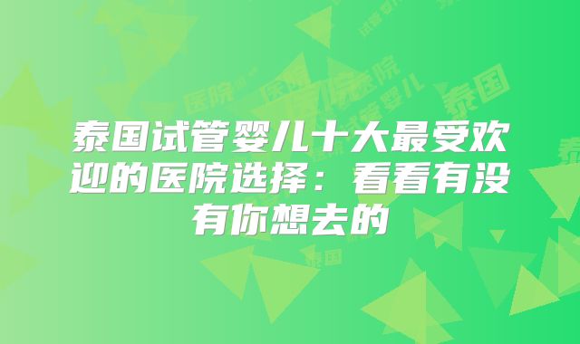 泰国试管婴儿十大最受欢迎的医院选择:看看有没有你想去的