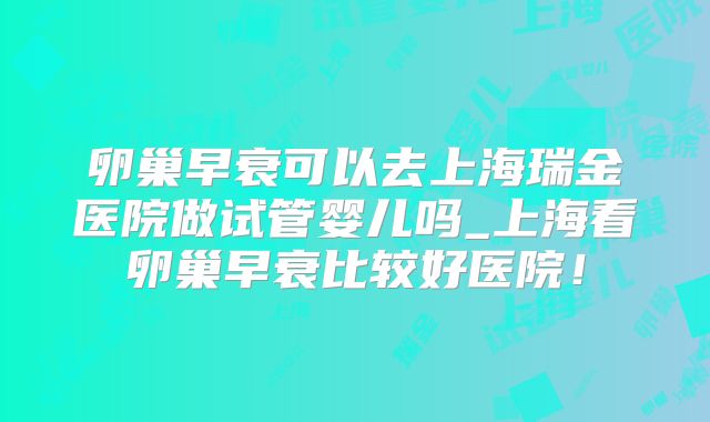 卵巢早衰可以去上海瑞金医院做试管婴儿吗_上海看卵巢早衰比较好医院！