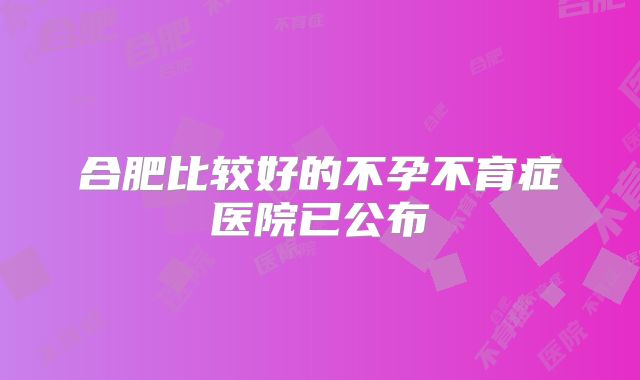 合肥比较好的不孕不育症医院已公布