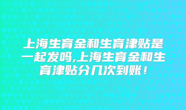 上海生育金和生育津贴是一起发吗,上海生育金和生育津贴分几次到账!